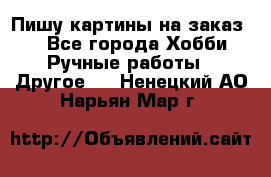  Пишу картины на заказ.  - Все города Хобби. Ручные работы » Другое   . Ненецкий АО,Нарьян-Мар г.